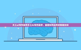 天工ai写作助手天工AI写作助手，重塑创作边界的智能伙伴