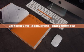 ai写作助手哪个好用一点探索AI写作助手，哪款才是你的高效之选？