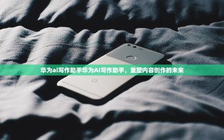 华为ai写作助手华为AI写作助手，重塑内容创作的未来